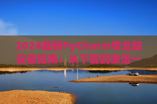 2024最新PyCharm专业版安装指南：从下载到激活一步到位