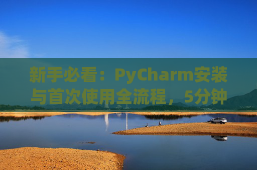 新手必看：PyCharm安装与首次使用全流程，5分钟快速上手